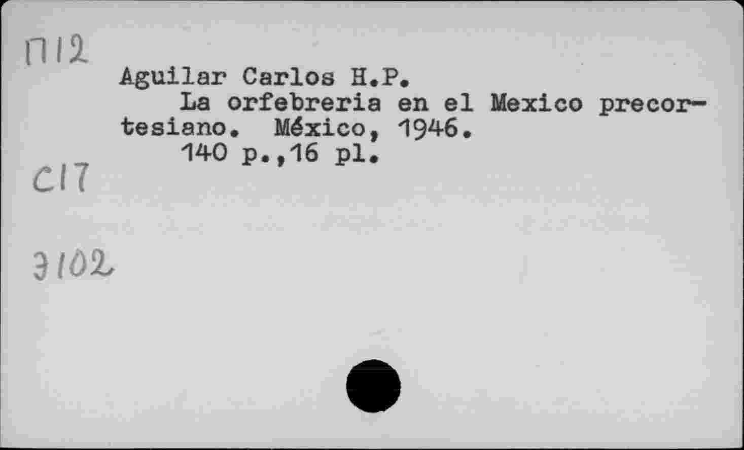 ﻿П12.
en
Aguilar Carlos H.P.
La orfebreria en el Mexico precor-tesiano. México, 194-6.
140 p.,16 pl.
3(02,